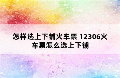 怎样选上下铺火车票 12306火车票怎么选上下铺